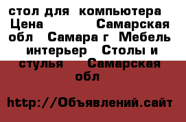  стол для  компьютера › Цена ­ 1 500 - Самарская обл., Самара г. Мебель, интерьер » Столы и стулья   . Самарская обл.